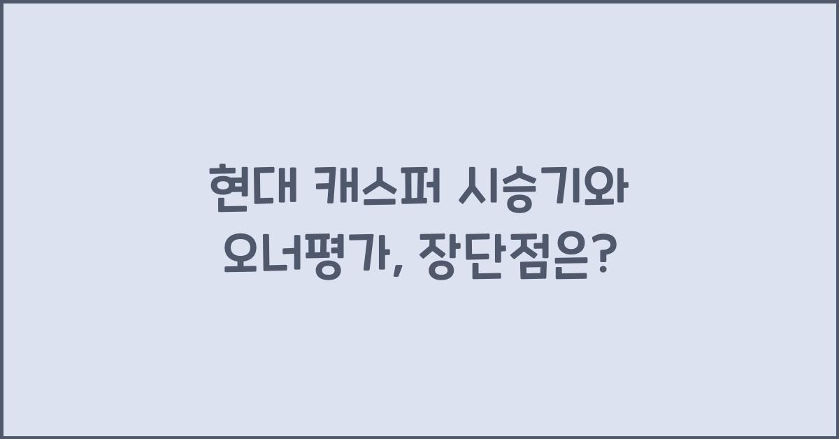 현대 캐스퍼 시승기, 오너평가, 장단점, 결함, 수리비