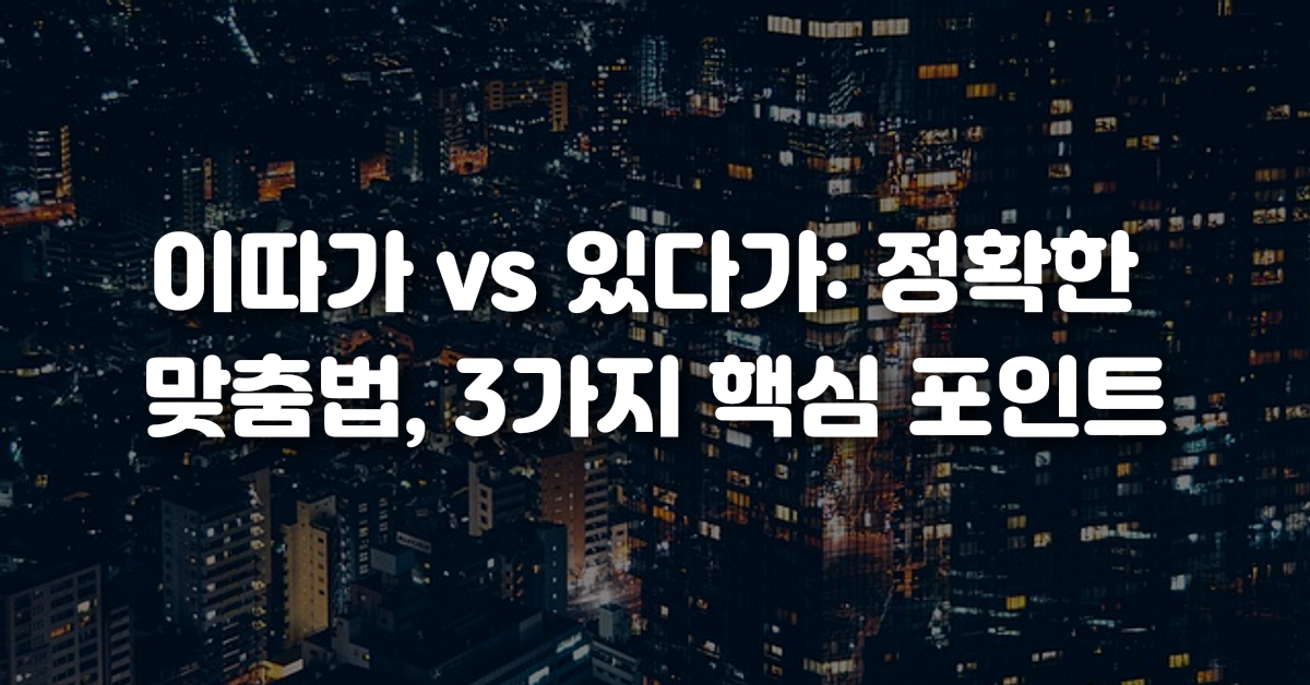 01-이따가_vs_있다가_정확한_맞춤법_3가지_핵심_포인트