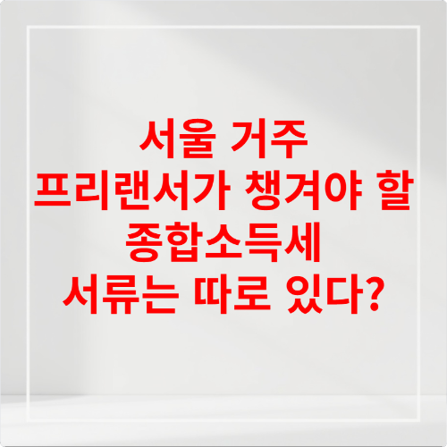 서울 거주 프리랜서가 챙겨야 할 종합소득세 서류는 따로 있다