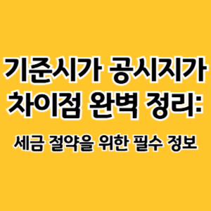 기준시가 공시지가 차이점 완벽 정리_ 세금 절약을 위한 필수 정보