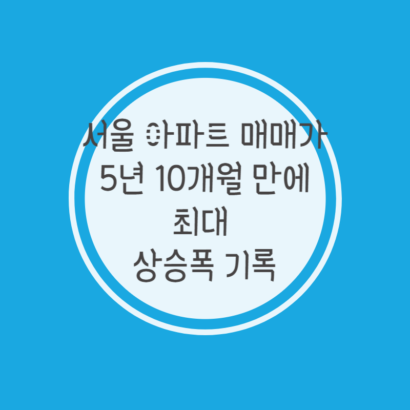 서울 아파트 매매가 5년 10개월 만에 최대 상승폭 기록