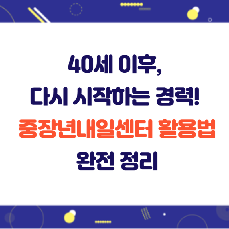 40세 이후, 다시 시작하는 경력! 중장년내일센터 활용법 완전 정리