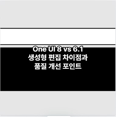 One UI 8 vs 6.1 생성형 편집 차이점과 품질 개선 포인트