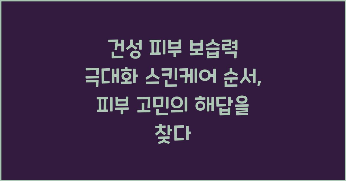 건성 피부 보습력 극대화 스킨케어 순서