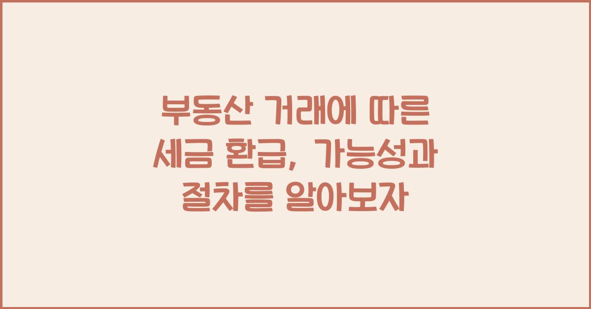 부동산 거래에 따른 세금 환급: 가능성과 절차