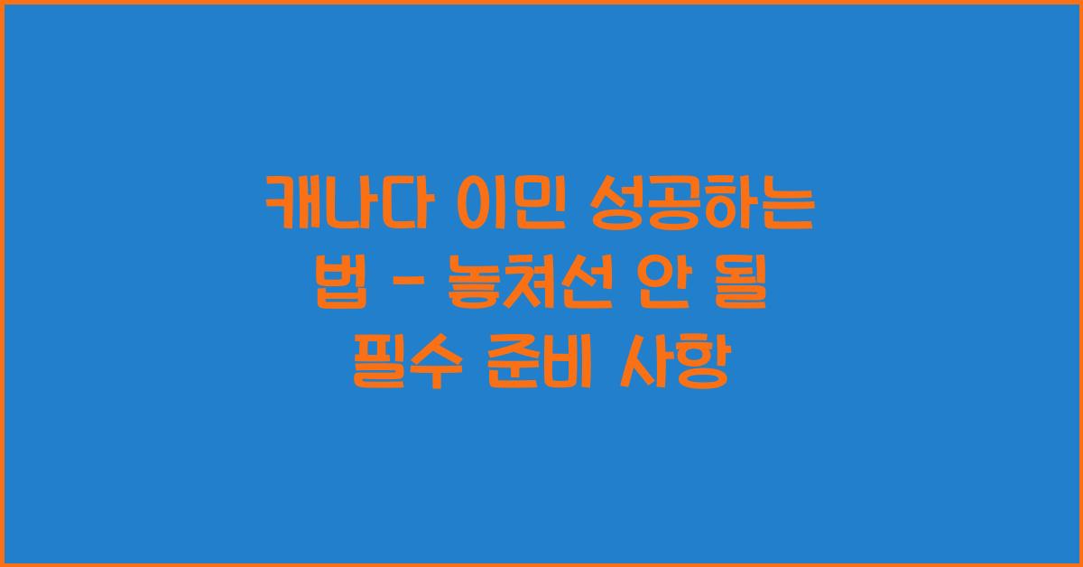 캐나다 이민 성공하는 법 - 절대 놓쳐선 안 될 준비 사항