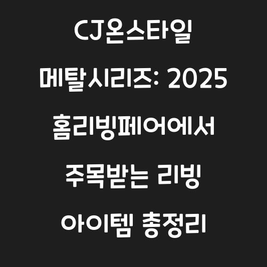 CJ온스타일 메탈시리즈: 2025 홈리빙페어에서 주목받는 리빙 아이템 총정리 대표 이미지