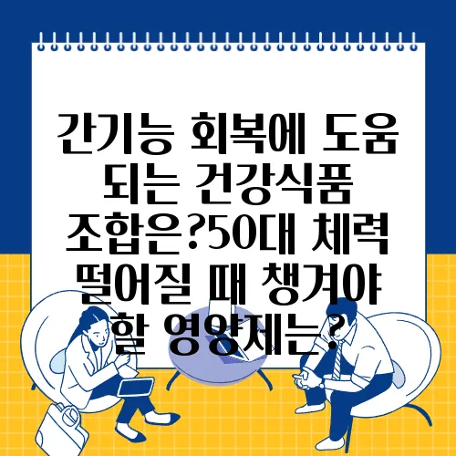 간기능 회복에 도움 되는 건강식품 조합은?50대 체력 떨어질 때 챙겨야 할 영양제는?