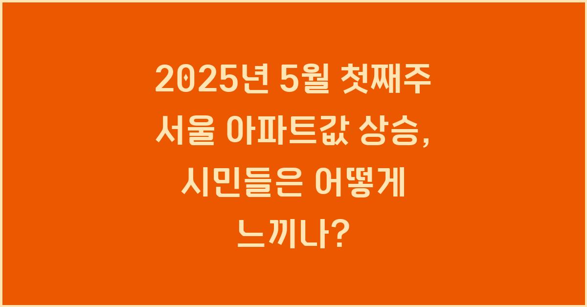 2025년 5월 첫째주 서울 아파트값 상승, 시민들의 체감은?