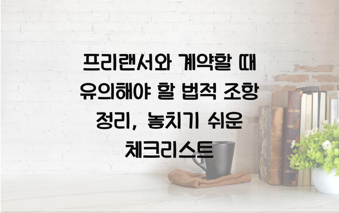 프리랜서와 계약할 때 유의해야 할 법적 조항 정리