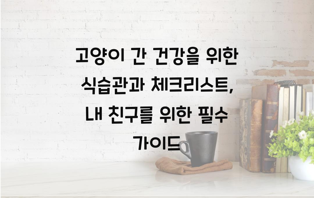 고양이 간 건강을 위한 식습관과 체크리스트