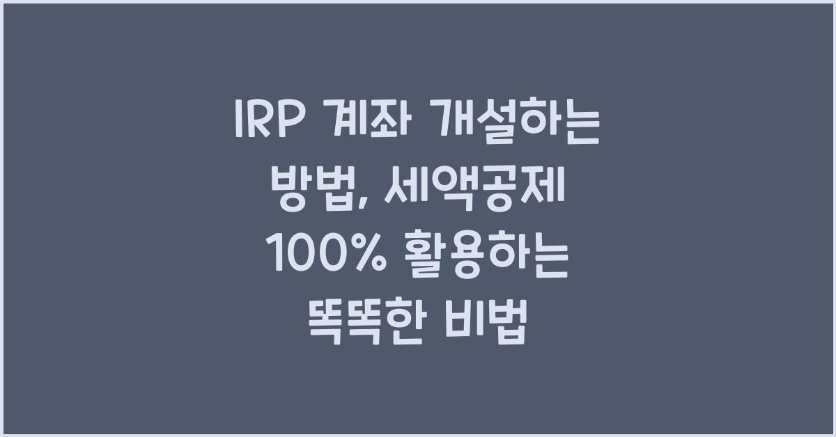 IRP 계좌 개설하는 방법, 세액공제 100% 활용하는 똑똑한 비법