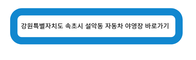 강원특별자치도 속초시 설악동 자동차 야영장 바로가기