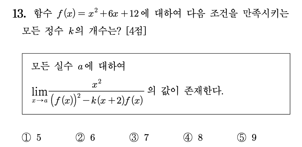 13. 함수 \(f(x)=x^2+6x+12\)에 대하여 다음 조건을 만족시키는 모든 정수 \(k\)의 개수는? \([4점]\)

\[
\begin{array}{l}
\text{모든 실수 } a \text{에 대하여} \\[6pt]
\displaystyle \lim_{x\to a}\frac{x^2}{\bigl(f(x)\bigr)^2-k(x+2)f(x)}
\text{ 의 값이 존재한다.}
\end{array}
\]

\[
\begin{array}{ccccc}
\text{① } 5 &amp;
\text{② } 6 &amp;
\text{③ } 7 &amp;
\text{④ } 8 &amp;
\text{⑤ } 9
\end{array}
\]