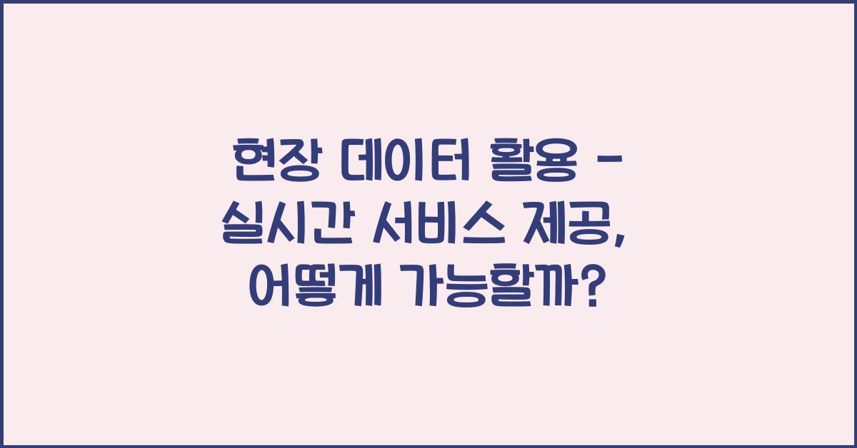 현장 데이터 활용 - 실시간 서비스 제공