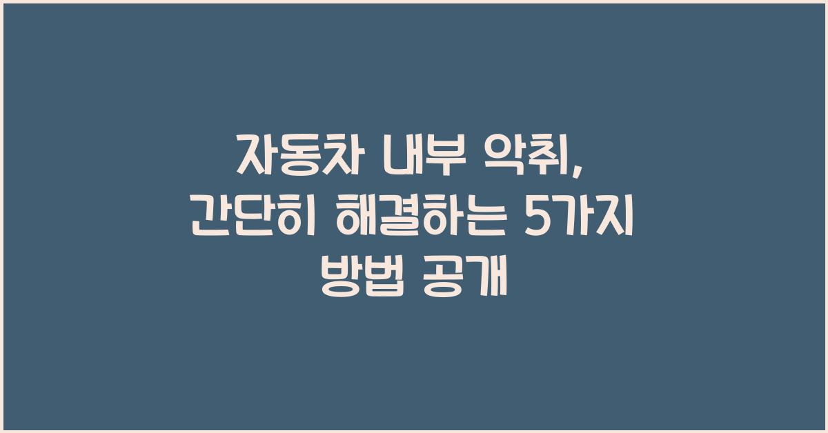 자동차 내부 악취, 간단히 해결하는 5가지 방법