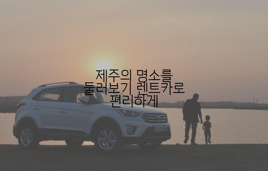 제주의 명소를 둘러보기 렌트카로 편리하게