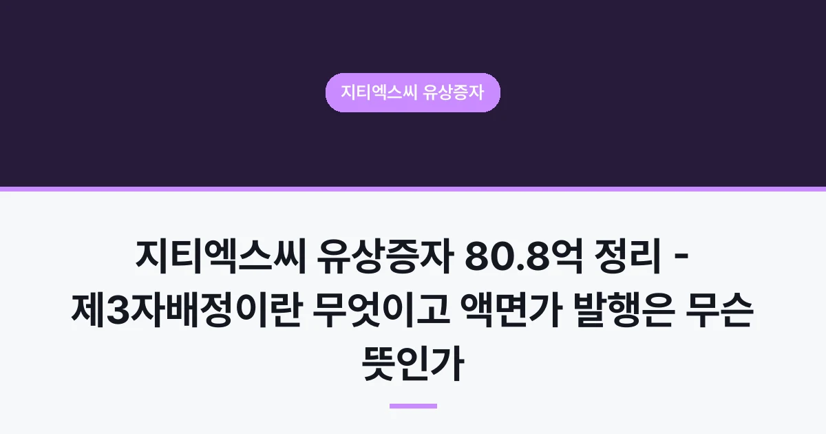 지티엑스씨 유상증자 80.8억 정리 - 제3자배정이란 무엇이고 액면가 발행은 무슨 뜻인가