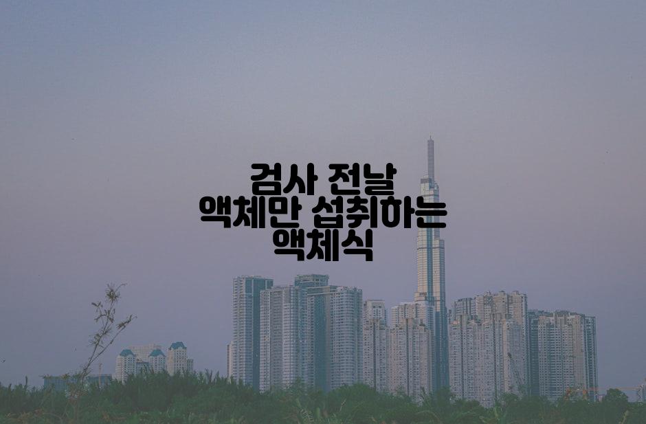 검사 전날 액체만 섭취하는 액체식
