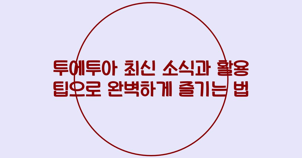 투에투아 최신 소식과 활용 팁으로 완벽하게 즐기는 법