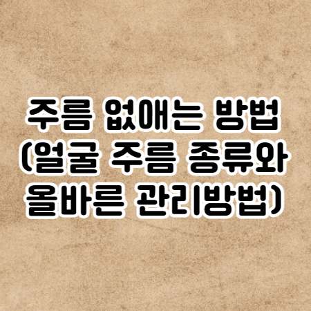 주름 없애는 방법 (얼굴 주름 종류와 올바른 관리방법)