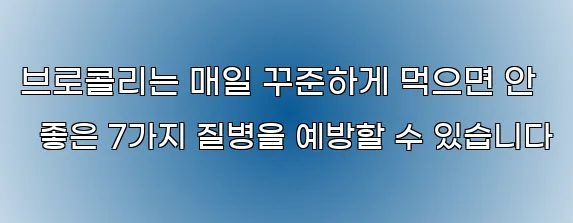 브로콜리는 매일 꾸준하게 먹으면 안 좋은 7가지 질병을 예방할 수 있습니다
