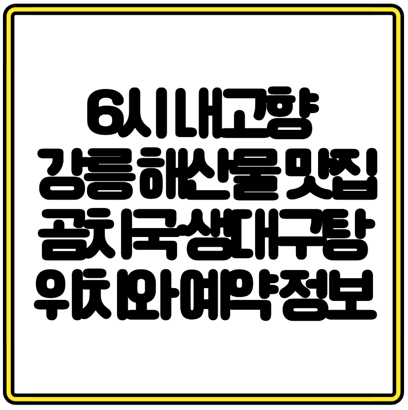 6시 내고향 방영! 강릉 해산물 맛집 곰치국&middot;생대구탕 위치와 예약 정보
