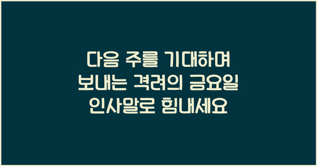 다음 주를 기대하며 보내는 격려의 금요일 인사말