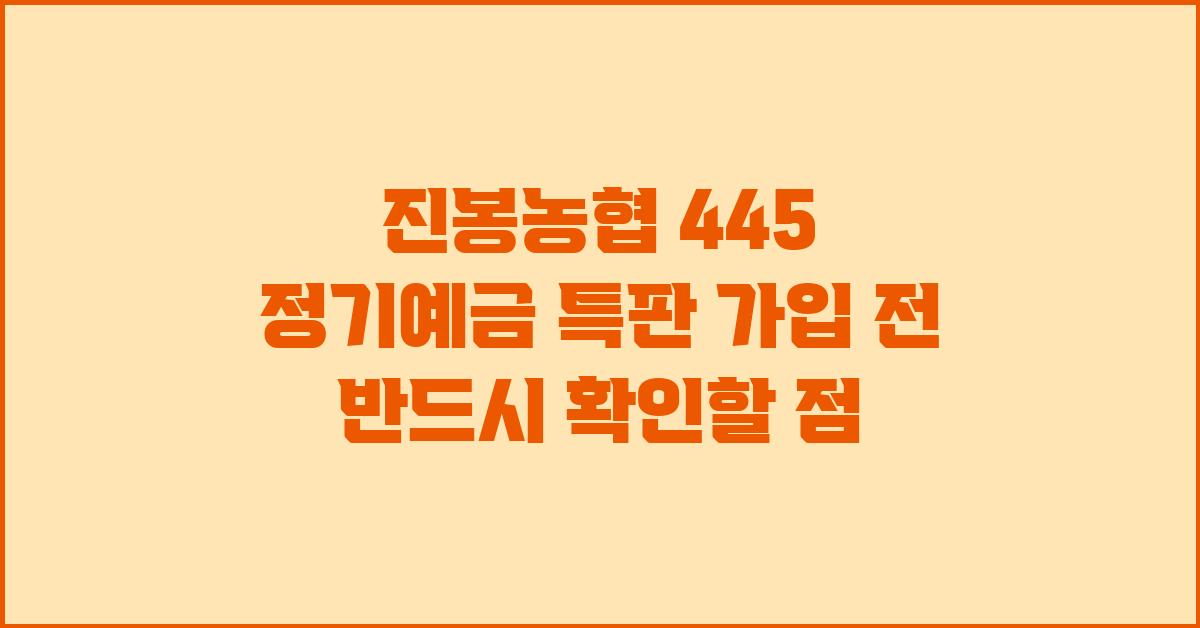 진봉농협 445 정기예금 특판 가입 전 확인 사항