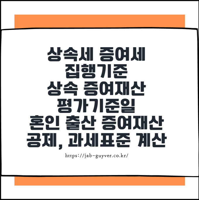 상속세&middot;증여세 집행기준 총정리 상속&middot;증여재산 평가기준일과 혼인&middot;출산 증여재산 공제, 증여세 과세표준 계산법