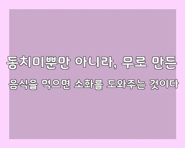 동치미뿐만 아니라, 무로 만든 음식을 먹으면 소화를 도와주는 것이다