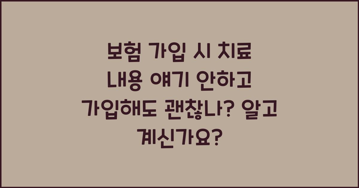 보험 가입 시 치료 내용 얘기 안하고 가입해도 괜찮나?