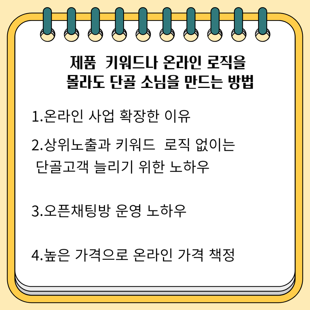 제품 키워드나 온라인 로직을 몰라도 단골 손님 만드는 방법 1.온라인 사업 확장한 이유 2.상위 노출과 키워드 로직 없이는 단골 고객 늘리기 위한 노하우 4. 높은 가격으로 온라인 판매 가격 책정