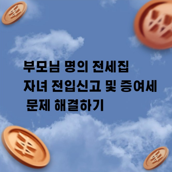 부모님 명의 전세집, 자녀 전입신고 및 증여세 문제 해결하기