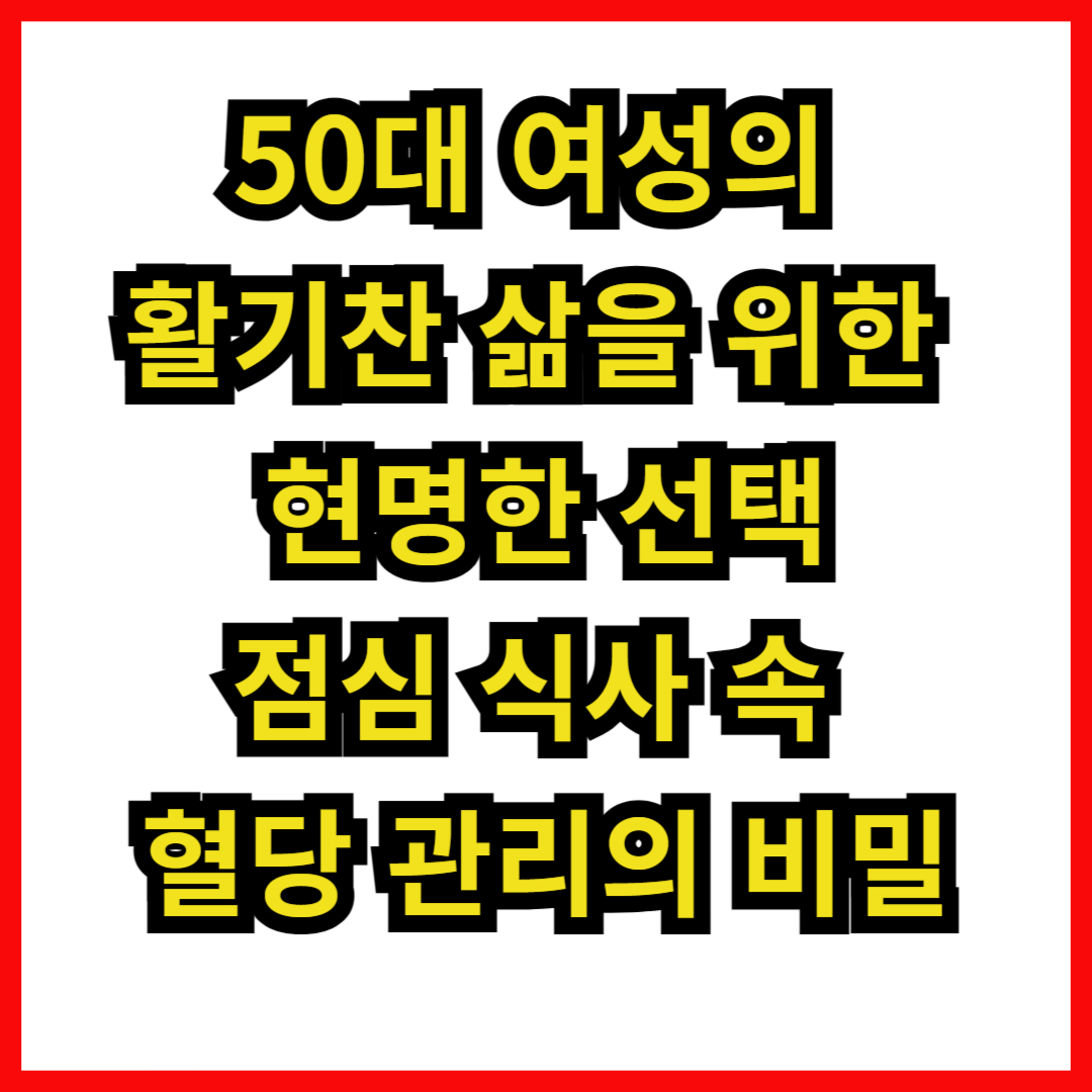 50대 여성의 활기찬 삶을 위한 현명한 선택: 점심 식사 속 혈당 관리의 비밀