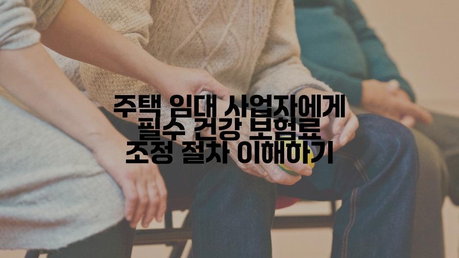 주택 임대 사업자에게 필수 건강 보험료 조정 절차 이해하기