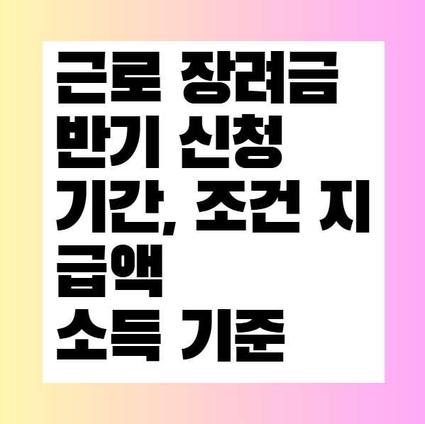 근로장려금 반기 신청 기간 조건 지급액 소득 기준 총 정리