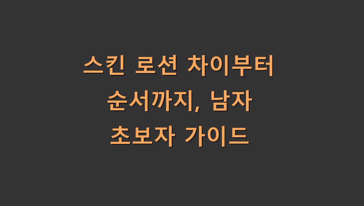 스킨 로션 차이부터 순서까지, 남자 초보자 가이드