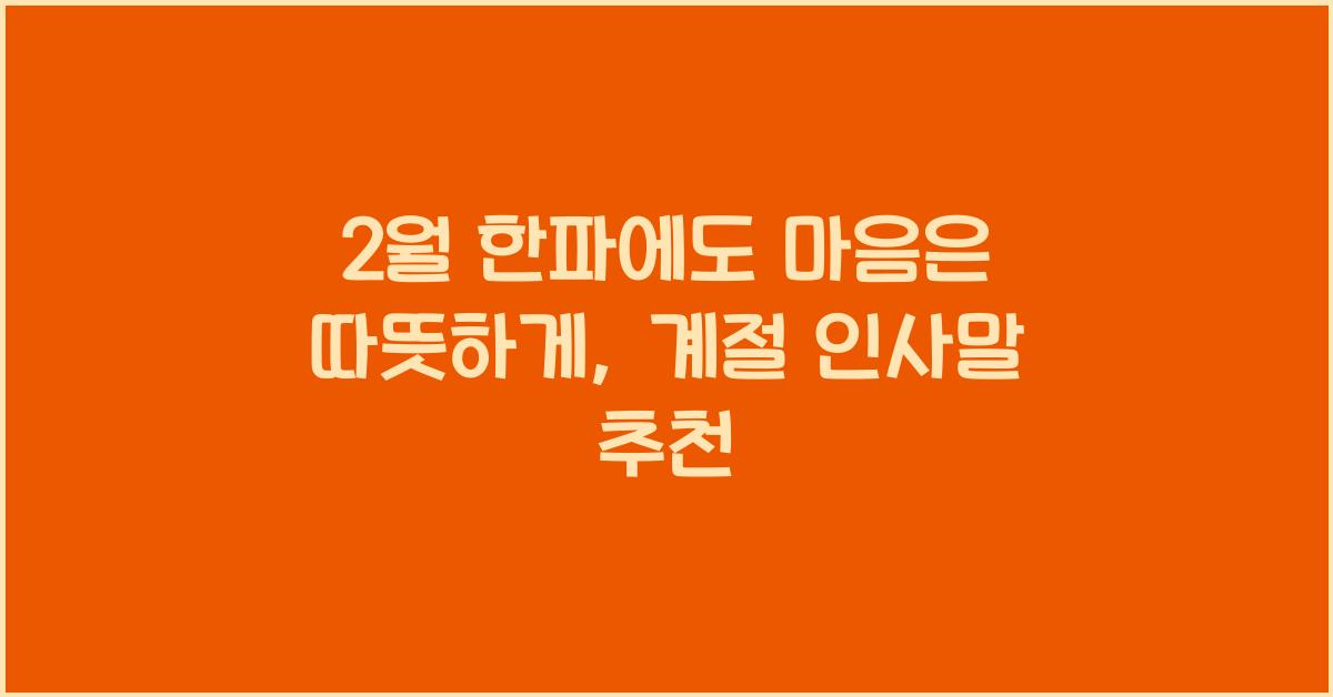 2월 한파에도 마음은 따뜻하게, 계절에 맞춘 인사말 추천