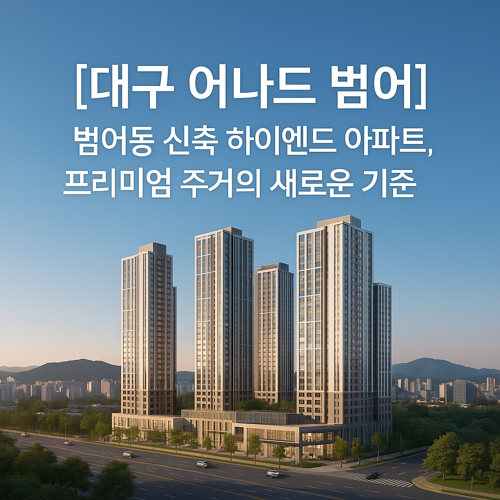 대구 어나드 범어, 범어동 신축 하이엔드 아파트, 프리미엄 주거의 새로운 기준