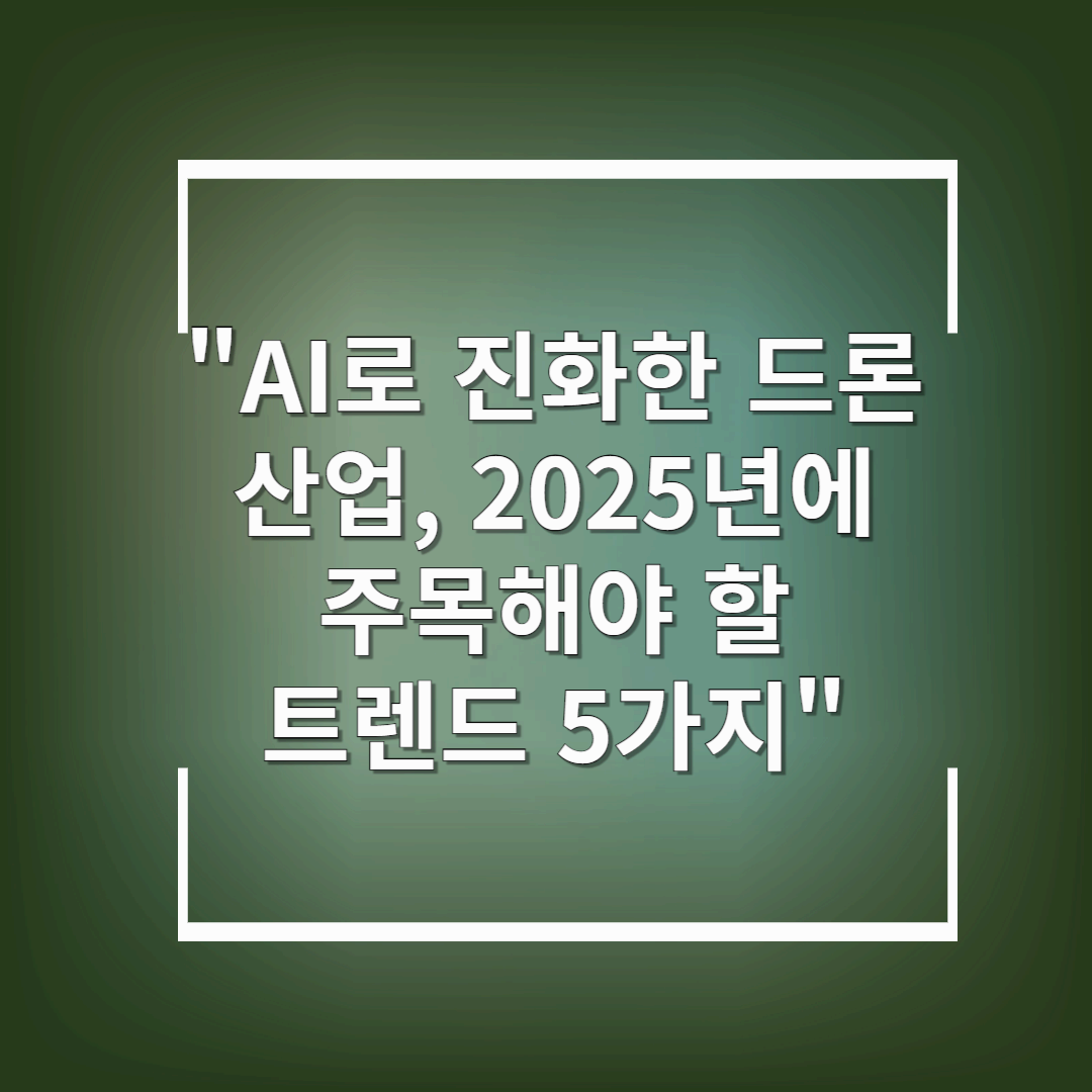 AI로 진화한 드론 산업, 2025년에 주목해야 할 트렌드 5가지