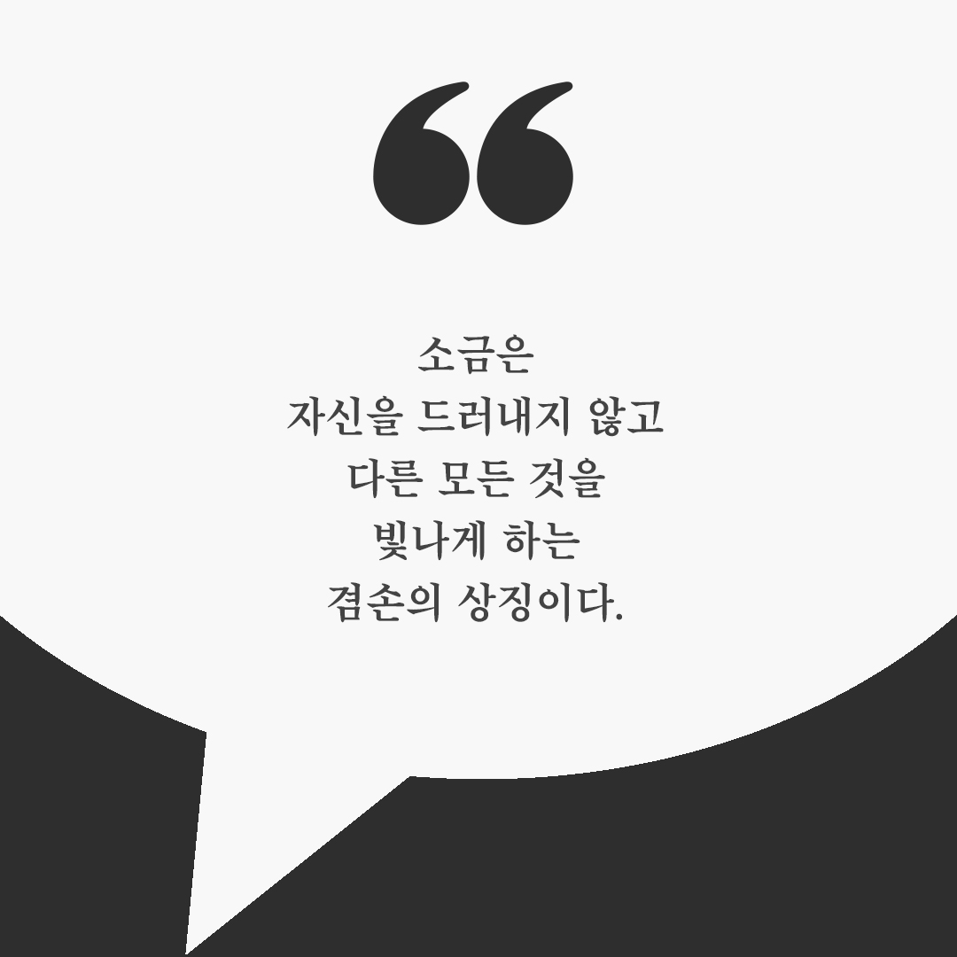 소금은 자신을 드러내지 않고 다른 모든 것을 빛나게 하는 겸손의 상징이다.
