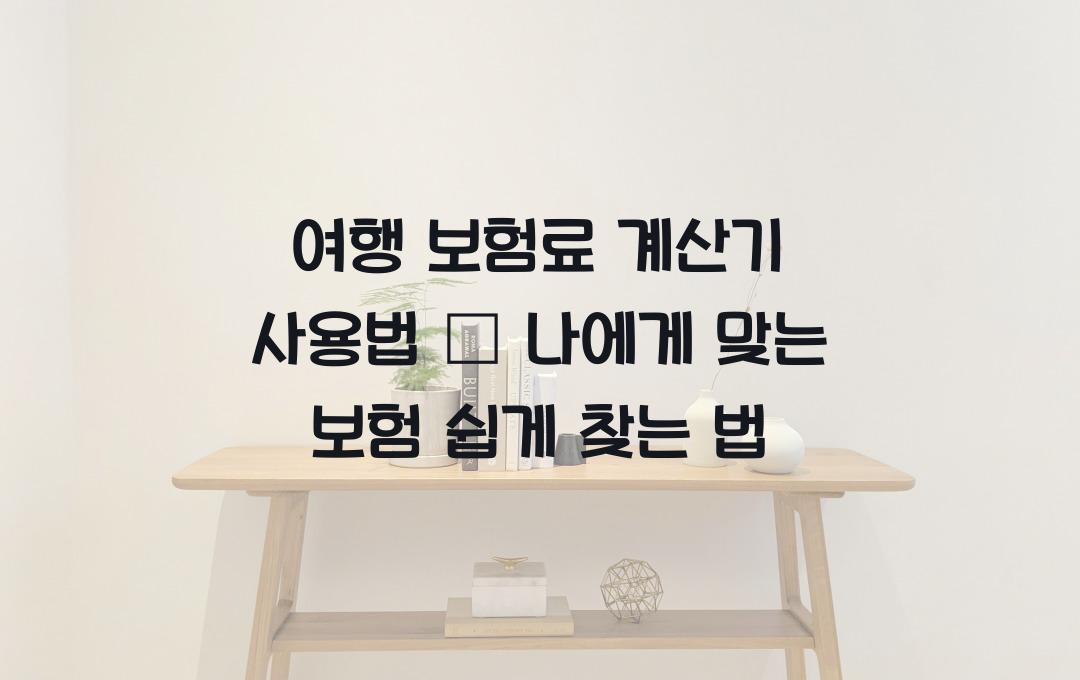 여행 보험료 계산기 사용법 – 내게 맞는 보험 찾는 법!