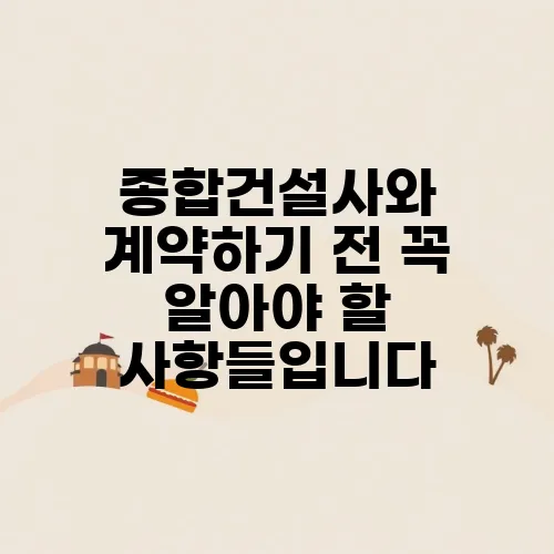 종합건설사와 계약하기 전 꼭 알아야 할 사항들입니다