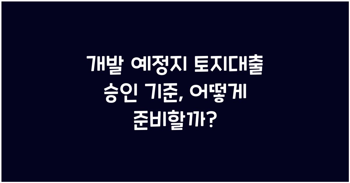 개발 예정지 토지대출 승인 기준