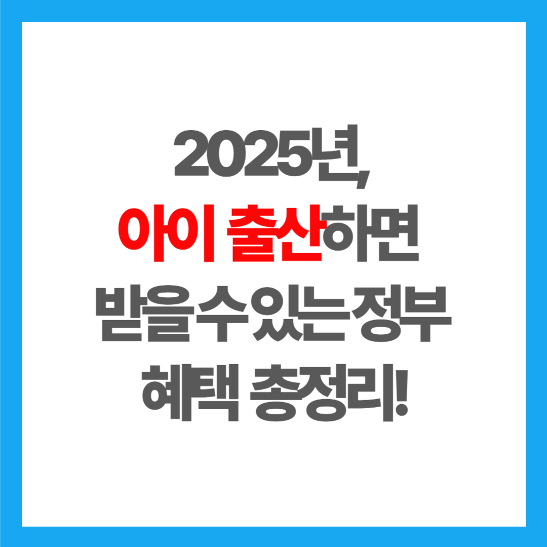 2025년, 아이 출산하면 받을 수 있는 정부 혜택 총정리!