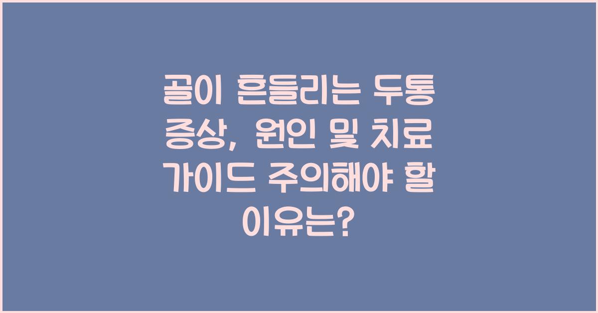 골이 흔들리는 두통 증상, 원인 및 치료 가이드!
