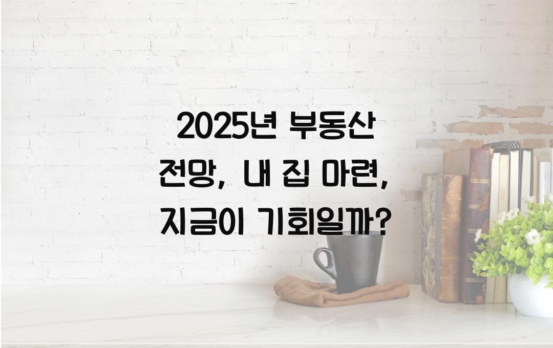 2025년 부동산 전망: 내 집 마련, 지금이 적기일까?