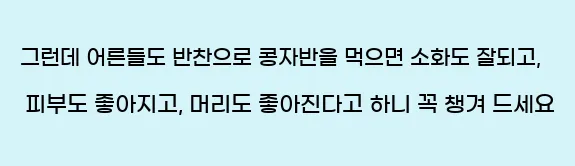  그런데 어른들도 반찬으로 콩자반을 먹으면 소화도 잘되고, 피부도 좋아지고, 머리도 좋아진다고 하니 꼭 챙겨 드세요