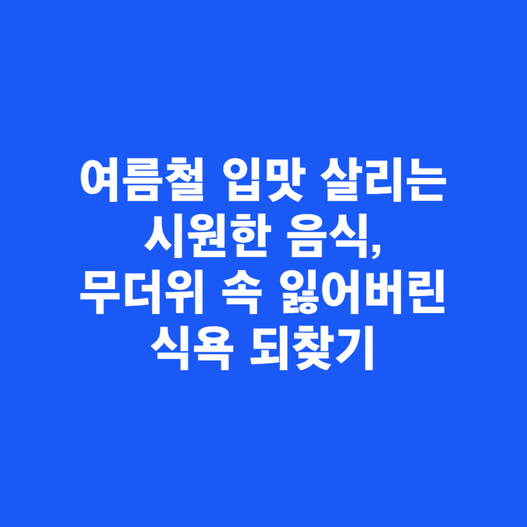 여름철 입맛 살리는 시원한 음식, 무더위 속 잃어버린 식욕 되찾기